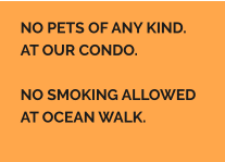 NO PETS OF ANY KIND. AT OUR CONDO.  NO SMOKING ALLOWED AT OCEAN WALK.